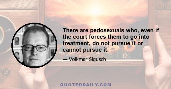 There are pedosexuals who, even if the court forces them to go into treatment, do not pursue it or cannot pursue it.