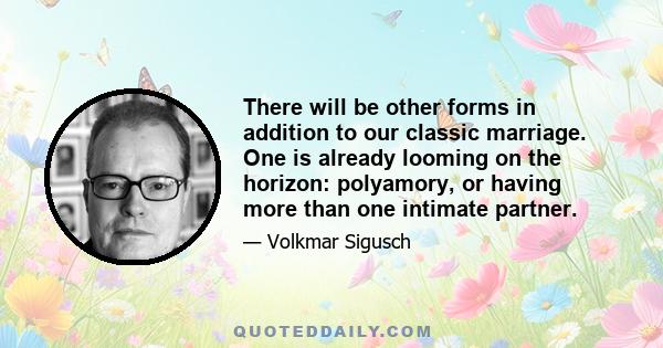 There will be other forms in addition to our classic marriage. One is already looming on the horizon: polyamory, or having more than one intimate partner.