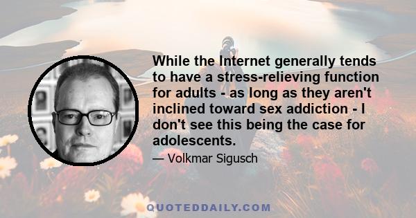 While the Internet generally tends to have a stress-relieving function for adults - as long as they aren't inclined toward sex addiction - I don't see this being the case for adolescents.