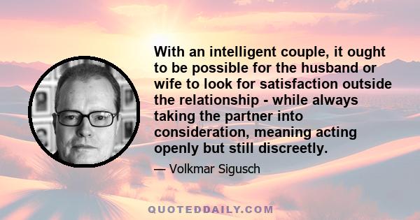 With an intelligent couple, it ought to be possible for the husband or wife to look for satisfaction outside the relationship - while always taking the partner into consideration, meaning acting openly but still