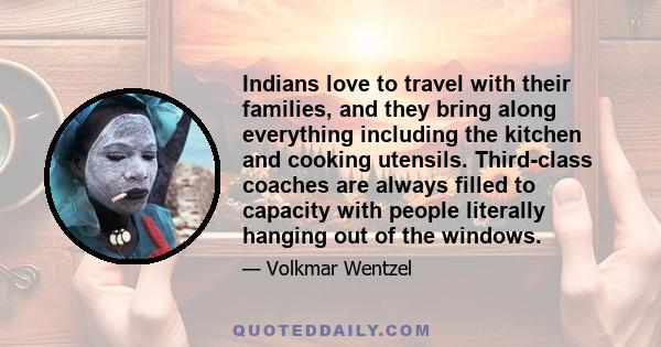 Indians love to travel with their families, and they bring along everything including the kitchen and cooking utensils. Third-class coaches are always filled to capacity with people literally hanging out of the windows.