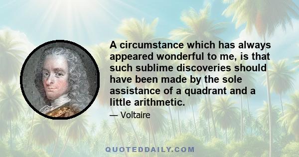 A circumstance which has always appeared wonderful to me, is that such sublime discoveries should have been made by the sole assistance of a quadrant and a little arithmetic.