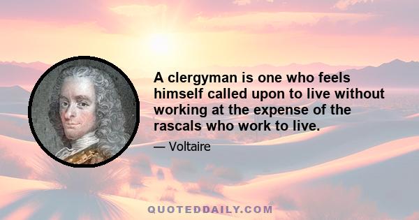 A clergyman is one who feels himself called upon to live without working at the expense of the rascals who work to live.