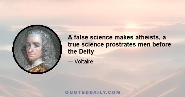 A false science makes atheists, a true science prostrates men before the Deity