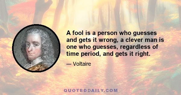 A fool is a person who guesses and gets it wrong, a clever man is one who guesses, regardless of time period, and gets it right.