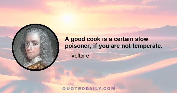 A good cook is a certain slow poisoner, if you are not temperate.