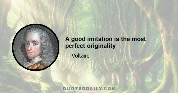 A good imitation is the most perfect originality