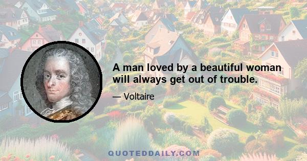 A man loved by a beautiful woman will always get out of trouble.