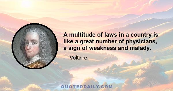 A multitude of laws in a country is like a great number of physicians, a sign of weakness and malady.