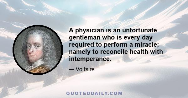 A physician is an unfortunate gentleman who is every day required to perform a miracle; namely to reconcile health with intemperance.