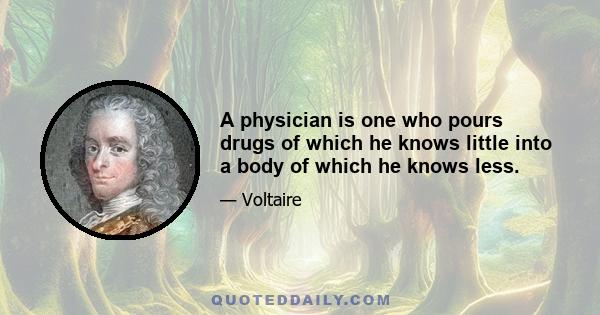 A physician is one who pours drugs of which he knows little into a body of which he knows less.