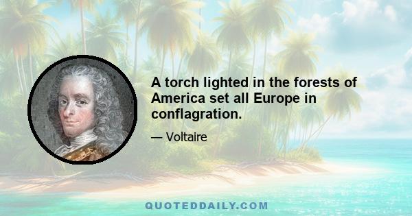 A torch lighted in the forests of America set all Europe in conflagration.