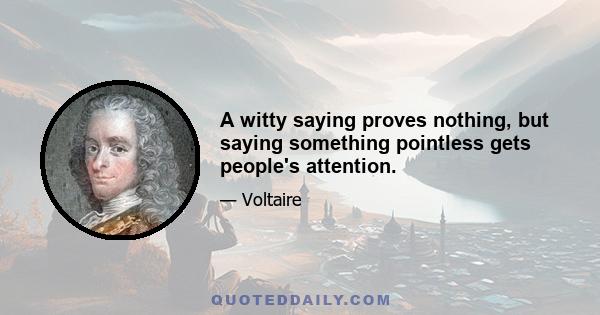 A witty saying proves nothing, but saying something pointless gets people's attention.