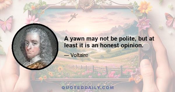 A yawn may not be polite, but at least it is an honest opinion.