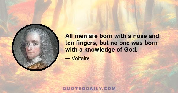 All men are born with a nose and ten fingers, but no one was born with a knowledge of God.