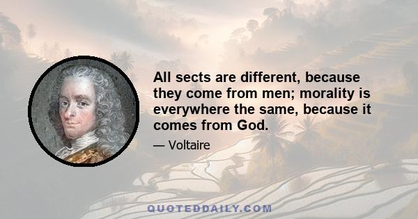 All sects are different, because they come from men; morality is everywhere the same, because it comes from God.