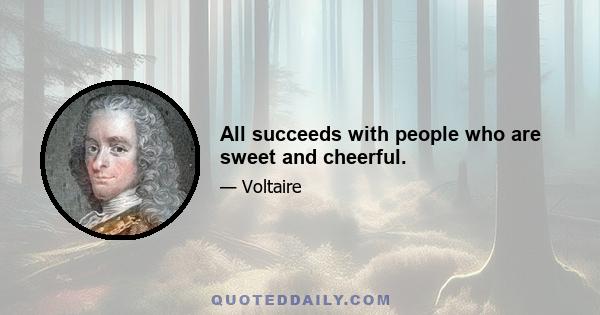 All succeeds with people who are sweet and cheerful.