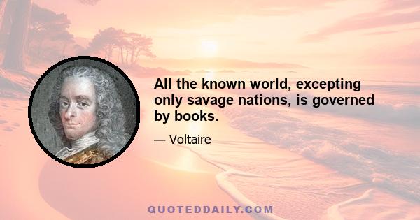 All the known world, excepting only savage nations, is governed by books.