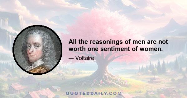 All the reasonings of men are not worth one sentiment of women.