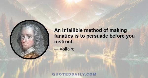 An infallible method of making fanatics is to persuade before you instruct.