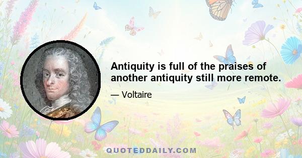 Antiquity is full of the praises of another antiquity still more remote.