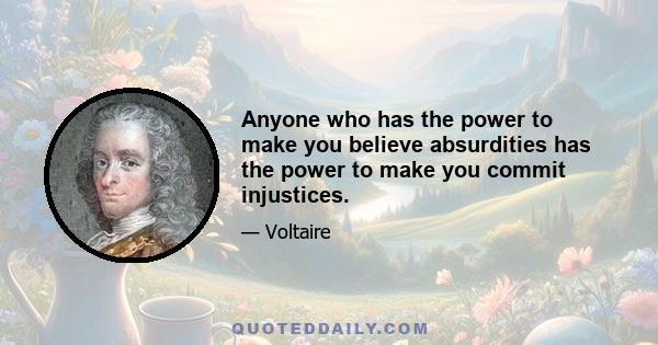 Anyone who has the power to make you believe absurdities has the power to make you commit injustices.