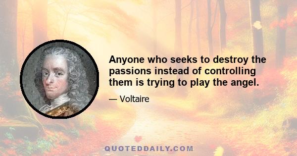 Anyone who seeks to destroy the passions instead of controlling them is trying to play the angel.