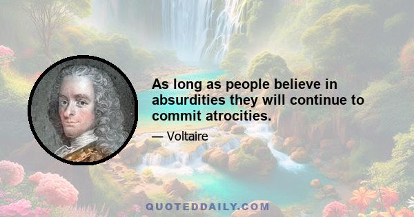 As long as people believe in absurdities they will continue to commit atrocities.