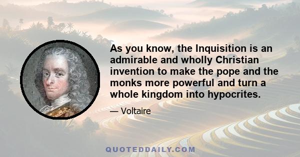 As you know, the Inquisition is an admirable and wholly Christian invention to make the pope and the monks more powerful and turn a whole kingdom into hypocrites.