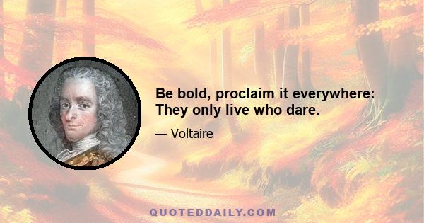 Be bold, proclaim it everywhere: They only live who dare.