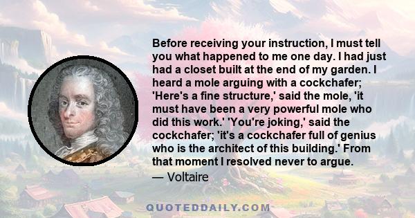 Before receiving your instruction, I must tell you what happened to me one day. I had just had a closet built at the end of my garden. I heard a mole arguing with a cockchafer; 'Here's a fine structure,' said the mole,