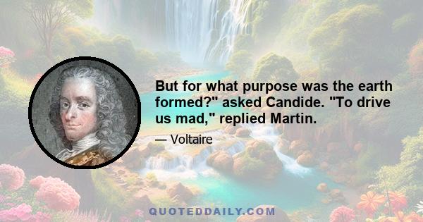 But for what purpose was the earth formed? asked Candide. To drive us mad, replied Martin.