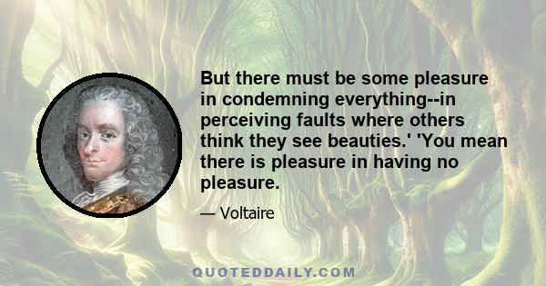 But there must be some pleasure in condemning everything--in perceiving faults where others think they see beauties.' 'You mean there is pleasure in having no pleasure.