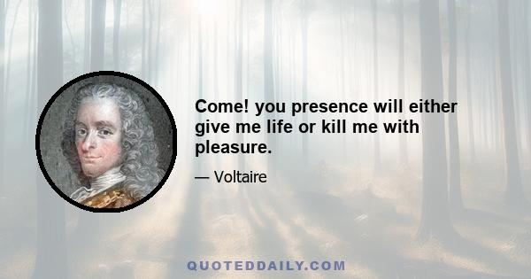 Come! you presence will either give me life or kill me with pleasure.