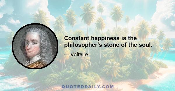 Constant happiness is the philosopher's stone of the soul.