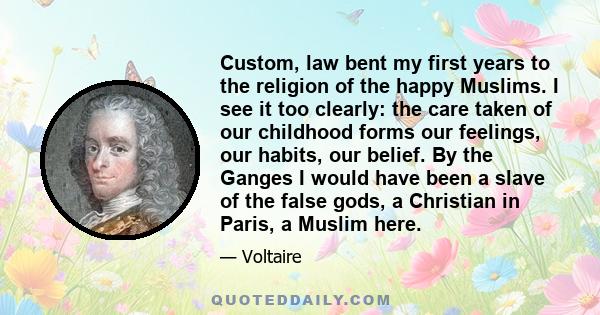 Custom, law bent my first years to the religion of the happy Muslims. I see it too clearly: the care taken of our childhood forms our feelings, our habits, our belief. By the Ganges I would have been a slave of the