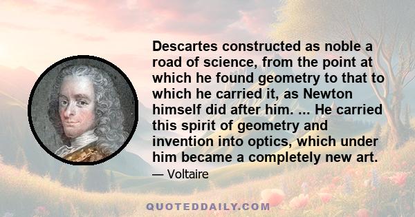 Descartes constructed as noble a road of science, from the point at which he found geometry to that to which he carried it, as Newton himself did after him. ... He carried this spirit of geometry and invention into