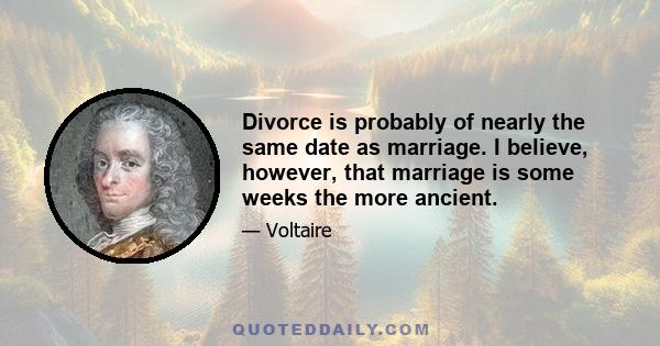 Divorce is probably of nearly the same date as marriage. I believe, however, that marriage is some weeks the more ancient.