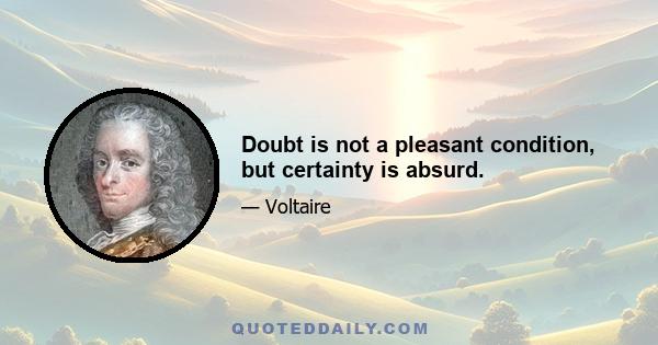 Doubt is not a pleasant condition, but certainty is absurd.