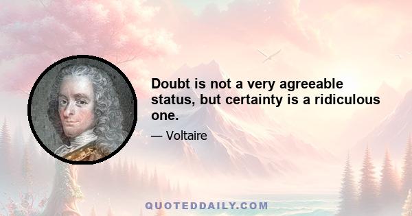 Doubt is not a very agreeable status, but certainty is a ridiculous one.