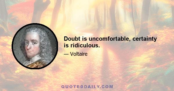 Doubt is uncomfortable, certainty is ridiculous.