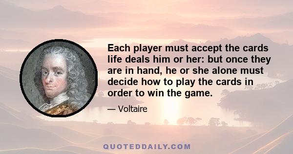 Each player must accept the cards life deals him or her: but once they are in hand, he or she alone must decide how to play the cards in order to win the game.