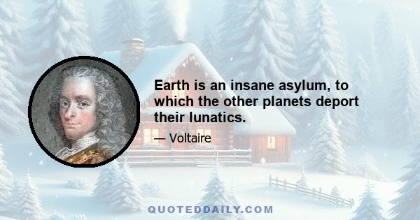 Earth is an insane asylum, to which the other planets deport their lunatics.