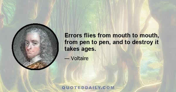 Errors flies from mouth to mouth, from pen to pen, and to destroy it takes ages.