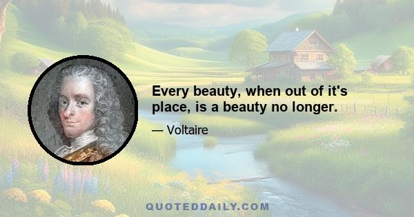 Every beauty, when out of it's place, is a beauty no longer.