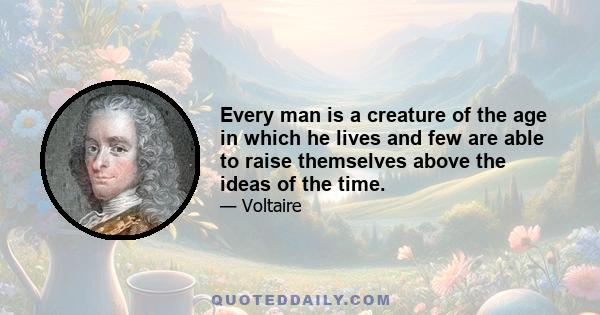 Every man is a creature of the age in which he lives and few are able to raise themselves above the ideas of the time.