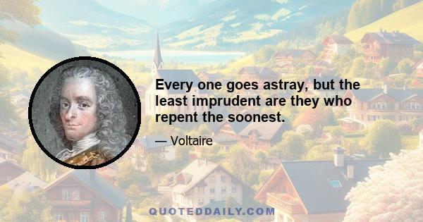 Every one goes astray, but the least imprudent are they who repent the soonest.