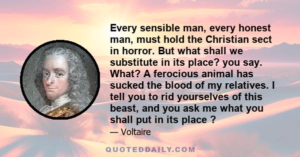 Every sensible man, every honest man, must hold the Christian sect in horror. But what shall we substitute in its place? you say. What? A ferocious animal has sucked the blood of my relatives. I tell you to rid