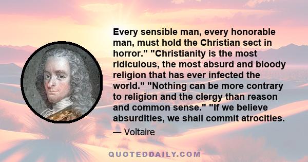 Every sensible man, every honorable man, must hold the Christian sect in horror. Christianity is the most ridiculous, the most absurd and bloody religion that has ever infected the world. Nothing can be more contrary to 