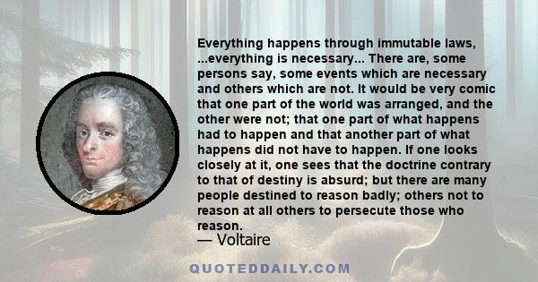 Everything happens through immutable laws, ...everything is necessary... There are, some persons say, some events which are necessary and others which are not. It would be very comic that one part of the world was